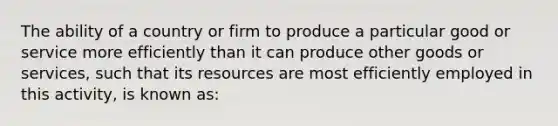 The ability of a country or firm to produce a particular good or service more efficiently than it can produce other goods or services, such that its resources are most efficiently employed in this activity, is known as: