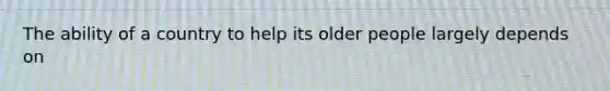 The ability of a country to help its older people largely depends on