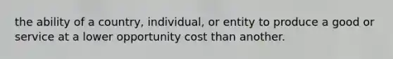 the ability of a country, individual, or entity to produce a good or service at a lower opportunity cost than another.