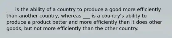 ___ is the ability of a country to produce a good more efficiently than another country, whereas ___ is a country's ability to produce a product better and more efficiently than it does other goods, but not more efficiently than the other country.