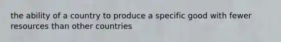 the ability of a country to produce a specific good with fewer resources than other countries