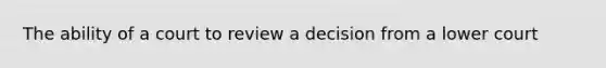 The ability of a court to review a decision from a lower court