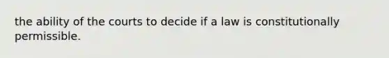 the ability of the courts to decide if a law is constitutionally permissible.