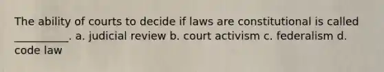 The ability of courts to decide if laws are constitutional is called __________. a. judicial review b. court activism c. federalism d. code law