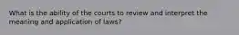 What is the ability of the courts to review and interpret the meaning and application of laws?