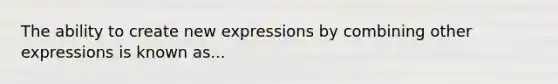 The ability to create new expressions by combining other expressions is known as...