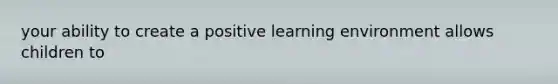 your ability to create a positive learning environment allows children to