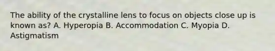 The ability of the crystalline lens to focus on objects close up is known as? A. Hyperopia B. Accommodation C. Myopia D. Astigmatism