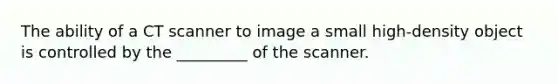 The ability of a CT scanner to image a small high-density object is controlled by the _________ of the scanner.