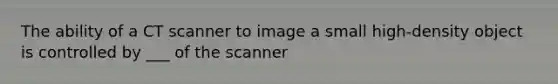 The ability of a CT scanner to image a small high-density object is controlled by ___ of the scanner