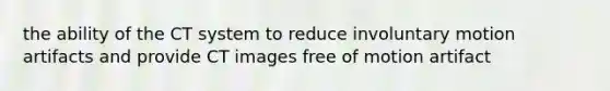 the ability of the CT system to reduce involuntary motion artifacts and provide CT images free of motion artifact