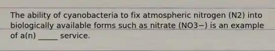 The ability of cyanobacteria to fix atmospheric nitrogen (N2) into biologically available forms such as nitrate (NO3−) is an example of a(n) _____ service.