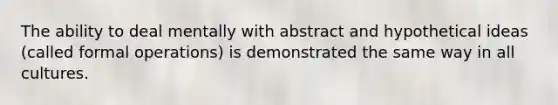 The ability to deal mentally with abstract and hypothetical ideas (called formal operations) is demonstrated the same way in all cultures.