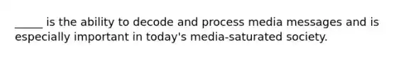 _____ is the ability to decode and process media messages and is especially important in today's media-saturated society.