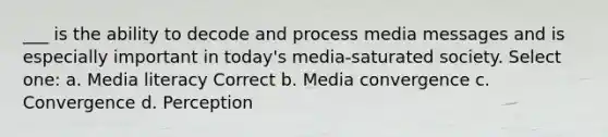 ___ is the ability to decode and process media messages and is especially important in today's media-saturated society. Select one: a. Media literacy Correct b. Media convergence c. Convergence d. Perception