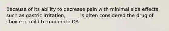 Because of its ability to decrease pain with minimal side effects such as gastric irritation, _____ is often considered the drug of choice in mild to moderate OA