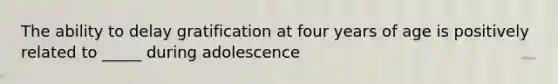 The ability to delay gratification at four years of age is positively related to _____ during adolescence