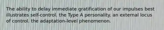 The ability to delay immediate gratification of our impulses best illustrates self-control. the Type A personality. an external locus of control. the adaptation-level phenomenon.