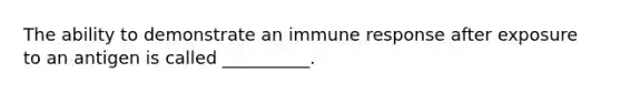 The ability to demonstrate an immune response after exposure to an antigen is called __________.