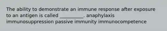 The ability to demonstrate an immune response after exposure to an antigen is called __________. anaphylaxis immunosuppression passive immunity immunocompetence