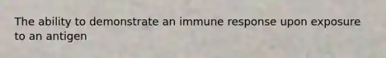 The ability to demonstrate an immune response upon exposure to an antigen