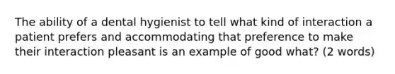 The ability of a dental hygienist to tell what kind of interaction a patient prefers and accommodating that preference to make their interaction pleasant is an example of good what? (2 words)