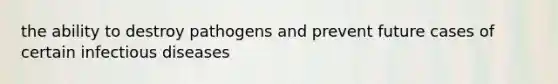 the ability to destroy pathogens and prevent future cases of certain infectious diseases