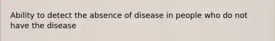 Ability to detect the absence of disease in people who do not have the disease