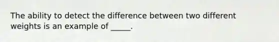 The ability to detect the difference between two different weights is an example of _____.