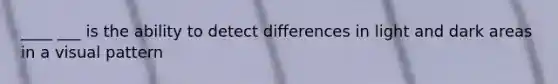 ____ ___ is the ability to detect differences in light and dark areas in a visual pattern