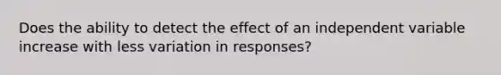 Does the ability to detect the effect of an independent variable increase with less variation in responses?