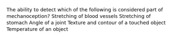 The ability to detect which of the following is considered part of mechanoception? Stretching of blood vessels Stretching of stomach Angle of a joint Texture and contour of a touched object Temperature of an object