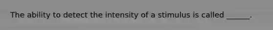 The ability to detect the intensity of a stimulus is called ______.