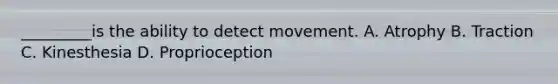 _________is the ability to detect movement. A. Atrophy B. Traction C. Kinesthesia D. Proprioception