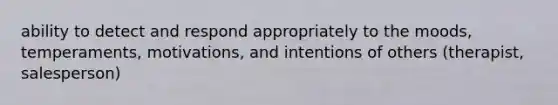 ability to detect and respond appropriately to the moods, temperaments, motivations, and intentions of others (therapist, salesperson)