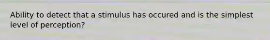 Ability to detect that a stimulus has occured and is the simplest level of perception?