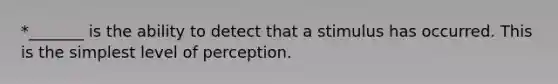 *_______ is the ability to detect that a stimulus has occurred. This is the simplest level of perception.