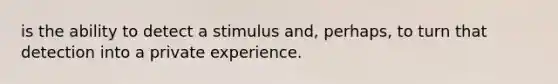 is the ability to detect a stimulus and, perhaps, to turn that detection into a private experience.