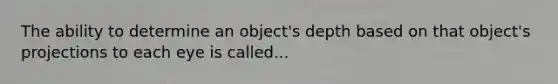 The ability to determine an object's depth based on that object's projections to each eye is called...