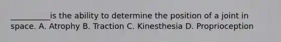 __________is the ability to determine the position of a joint in space. A. Atrophy B. Traction C. Kinesthesia D. Proprioception