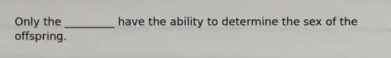 Only the _________ have the ability to determine the sex of the offspring.