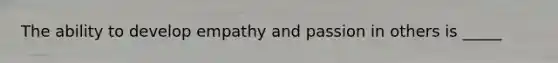 The ability to develop empathy and passion in others is _____
