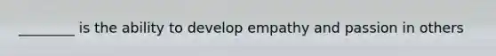 ________ is the ability to develop empathy and passion in others