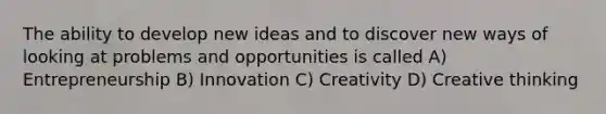 The ability to develop new ideas and to discover new ways of looking at problems and opportunities is called A) Entrepreneurship B) Innovation C) Creativity D) Creative thinking