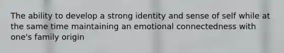 The ability to develop a strong identity and sense of self while at the same time maintaining an emotional connectedness with one's family origin