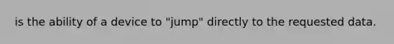 is the ability of a device to "jump" directly to the requested data.