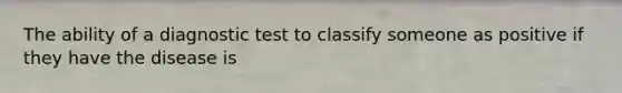 The ability of a diagnostic test to classify someone as positive if they have the disease is