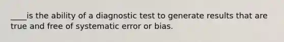 ____is the ability of a diagnostic test to generate results that are true and free of systematic error or bias.