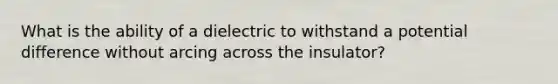 What is the ability of a dielectric to withstand a potential difference without arcing across the insulator?