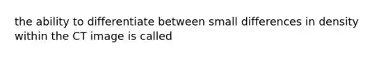 the ability to differentiate between small differences in density within the CT image is called